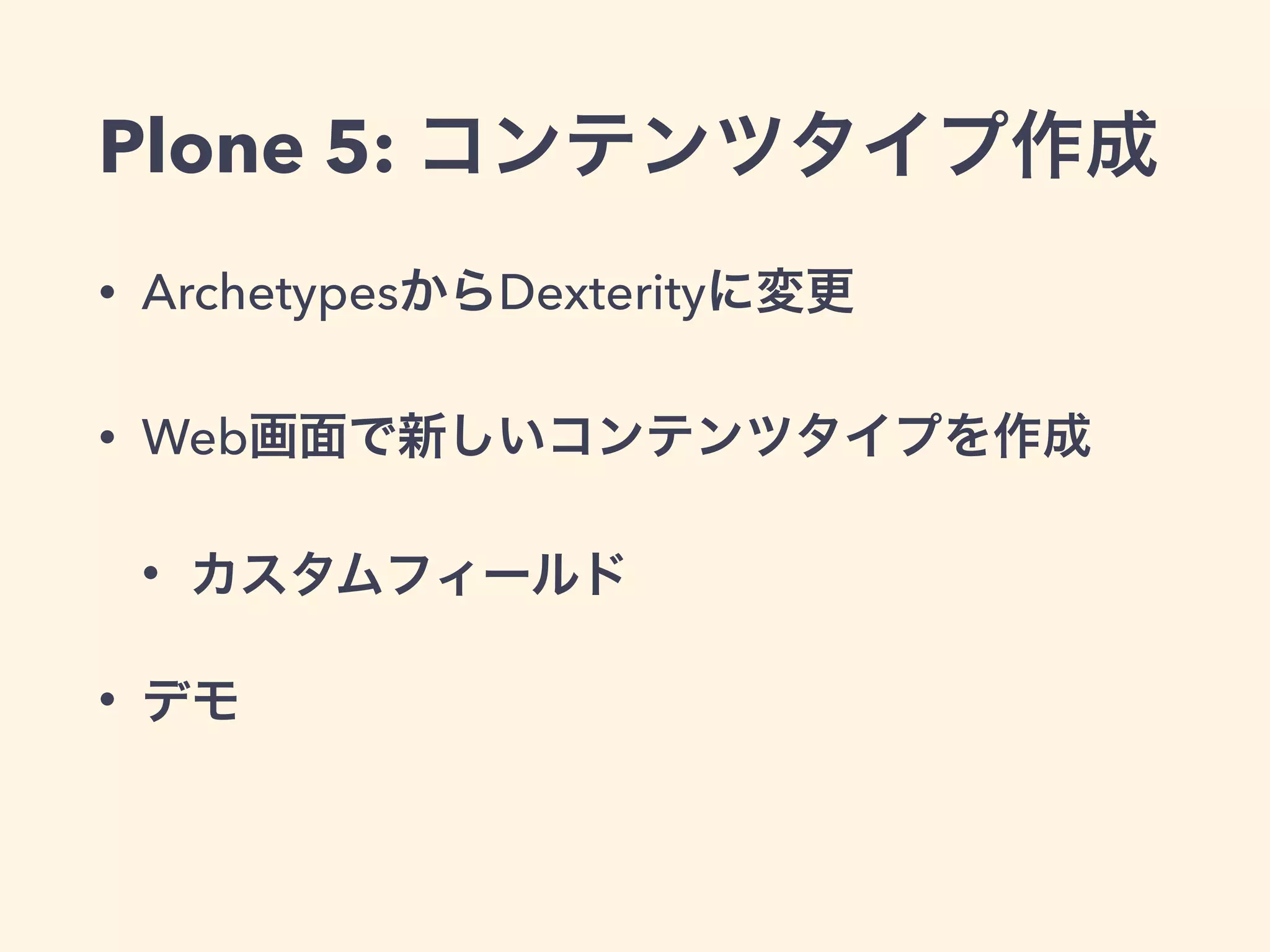 Plone 5: コンテンツタイプ作成 
• ArchetypesからDexterityに変更 
• Web画面で新しいコンテンツタイプを作成 
• カスタムフィールド 
• デモ 
 