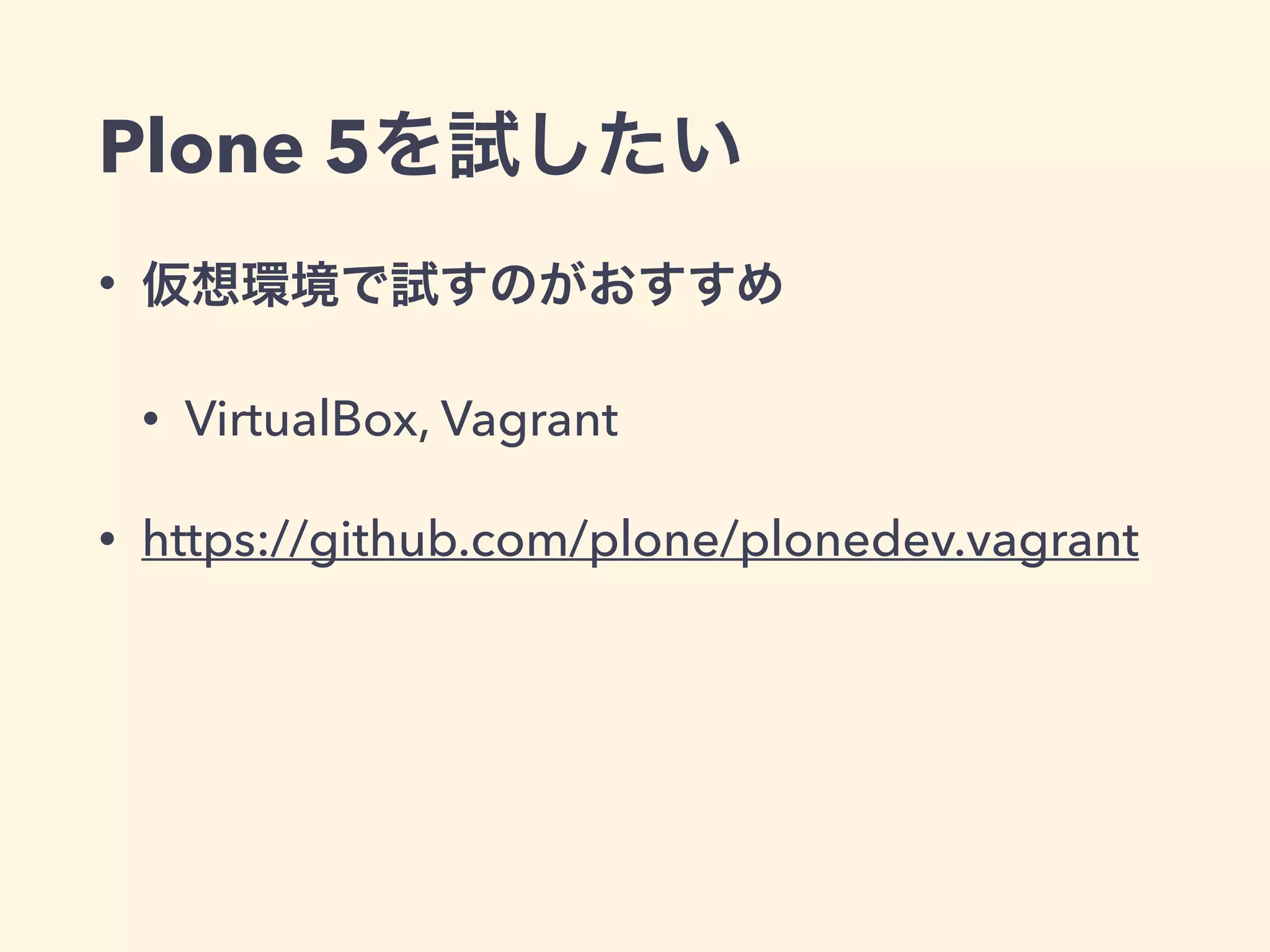 Plone 5を試したい 
• 仮想環境で試すのがおすすめ 
• VirtualBox, Vagrant 
• https://github.com/plone/plonedev.vagrant 
 