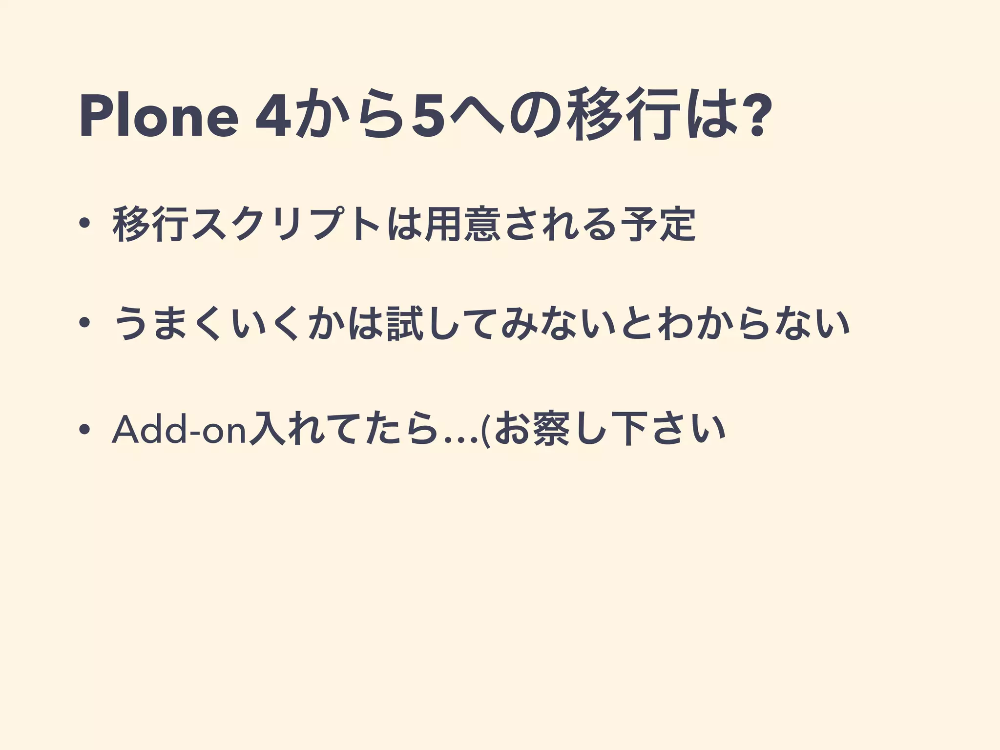 Plone 4から5への移行は? 
• 移行スクリプトは用意される予定 
• うまくいくかは試してみないとわからない 
• Add-on入れてたら…(お察し下さい 
 