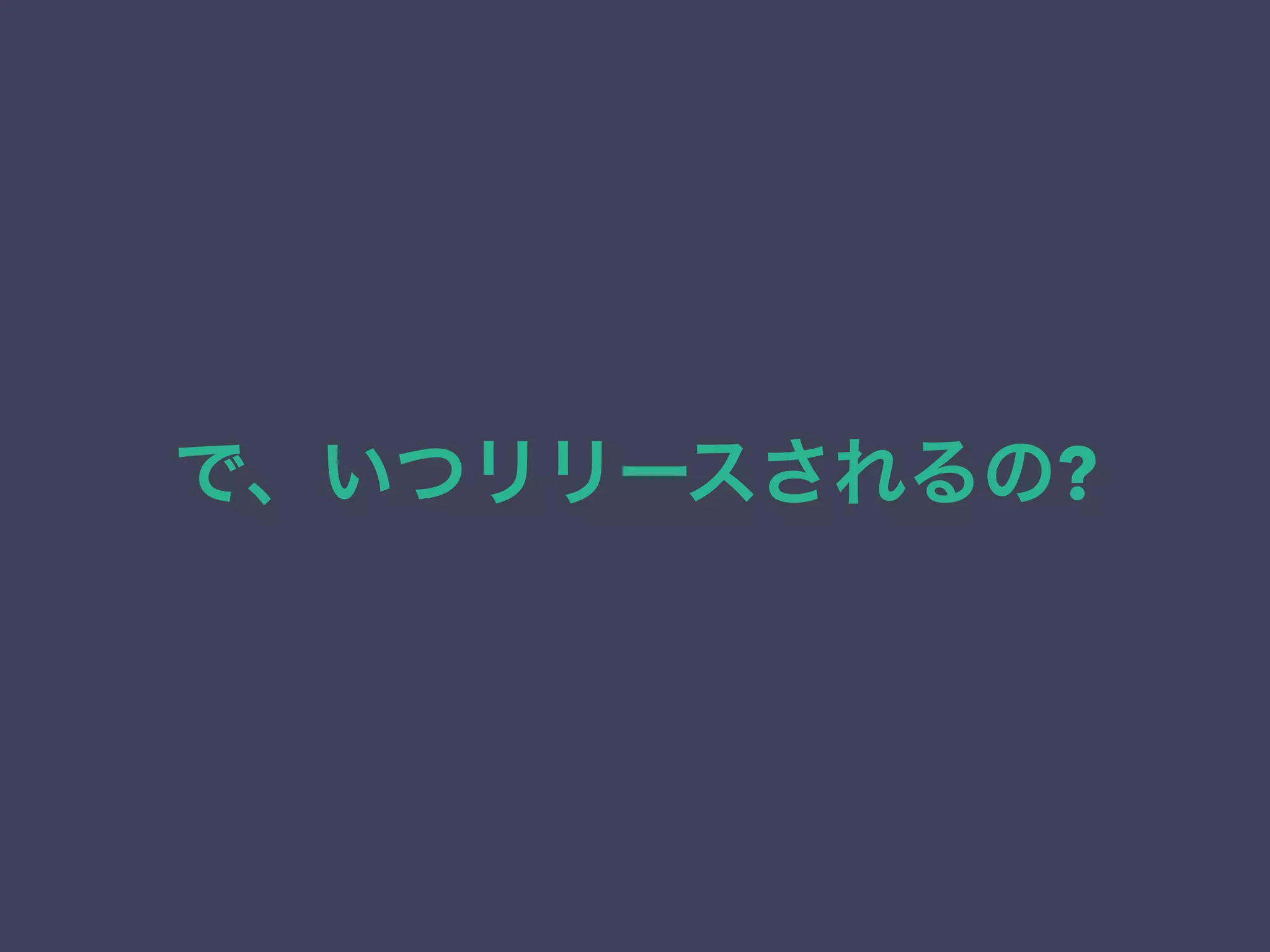 で、いつリリースされるの? 
 