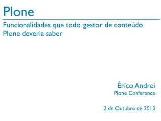 2 de Outubro de 2013
Plone
Érico Andrei
Plone Conference
Funcionalidades que todo gestor de conteúdo
Plone deveria saber
 