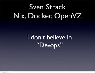 Sven Strack
Nix, Docker, OpenVZ
I don’t believe in
“Devops”
Friday, October 31, 14
 