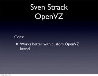 Sven Strack
OpenVZ
Cons:
• Works better with custom OpenVZ
kernel
Friday, October 31, 14
 