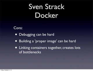 Sven Strack
Docker
Cons:
• Debugging can be hard
• Building a 'proper image' can be hard
• Linking containers together, creates lots
of bottlenecks
Friday, October 31, 14
 