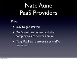 Nate Aune
PaaS Providers
Pros:
• Easy to get started
• Don't need to understand the
complexities of server admin
• Many PaaS can auto-scale as trafﬁc
increases
Friday, October 31, 14
 