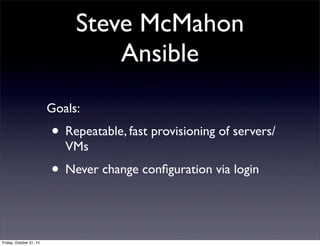 Steve McMahon
Ansible
Goals:
• Repeatable, fast provisioning of servers/
VMs
• Never change conﬁguration via login
Friday, October 31, 14
 