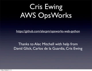 Cris Ewing
AWS OpsWorks
https://github.com/alecpm/opsworks-web-python
Thanks to Alec Mitchell with help from
David Glick, Carlos de la Guardia, Cris Ewing
Friday, October 31, 14
 
