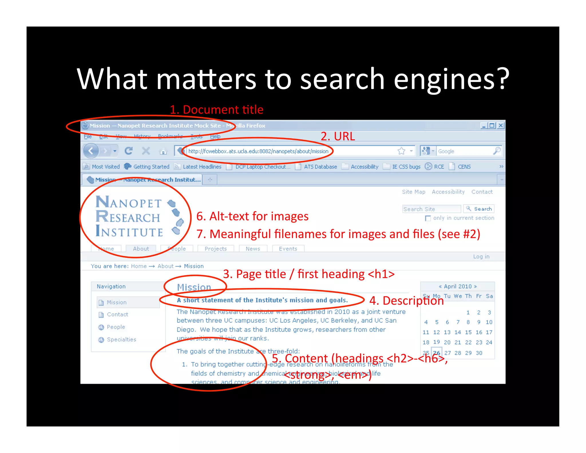 What	
  maXers	
  to	
  search	
  engines?	
  
1.	
  Document	
  4tle	
  
2.	
  URL	
  
3.	
  Page	
  4tle	
  /	
  ﬁrst	
  heading	
  <h1>	
  
4.	
  Descrip4on	
  
5.	
  Content	
  (headings	
  <h2>-­‐<h6>,	
  	
  
	
  	
  	
  	
  <strong>,	
  <em>)	
  
6.	
  Alt-­‐text	
  for	
  images	
  
7.	
  Meaningful	
  ﬁlenames	
  for	
  images	
  and	
  ﬁles	
  (see	
  #2)	
  
 