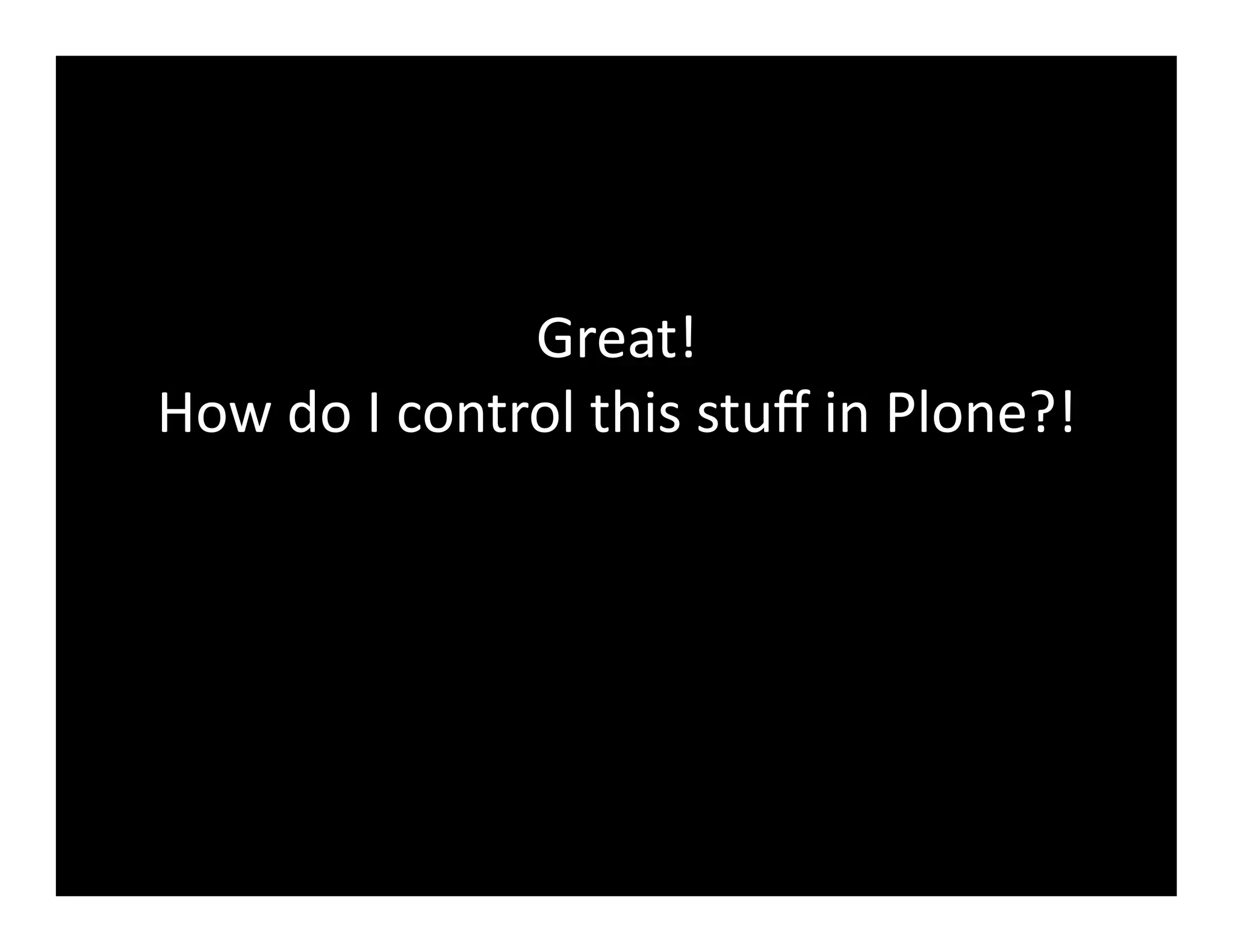 Great!	
  	
  
How	
  do	
  I	
  control	
  this	
  stuﬀ	
  in	
  Plone?!	
  
 