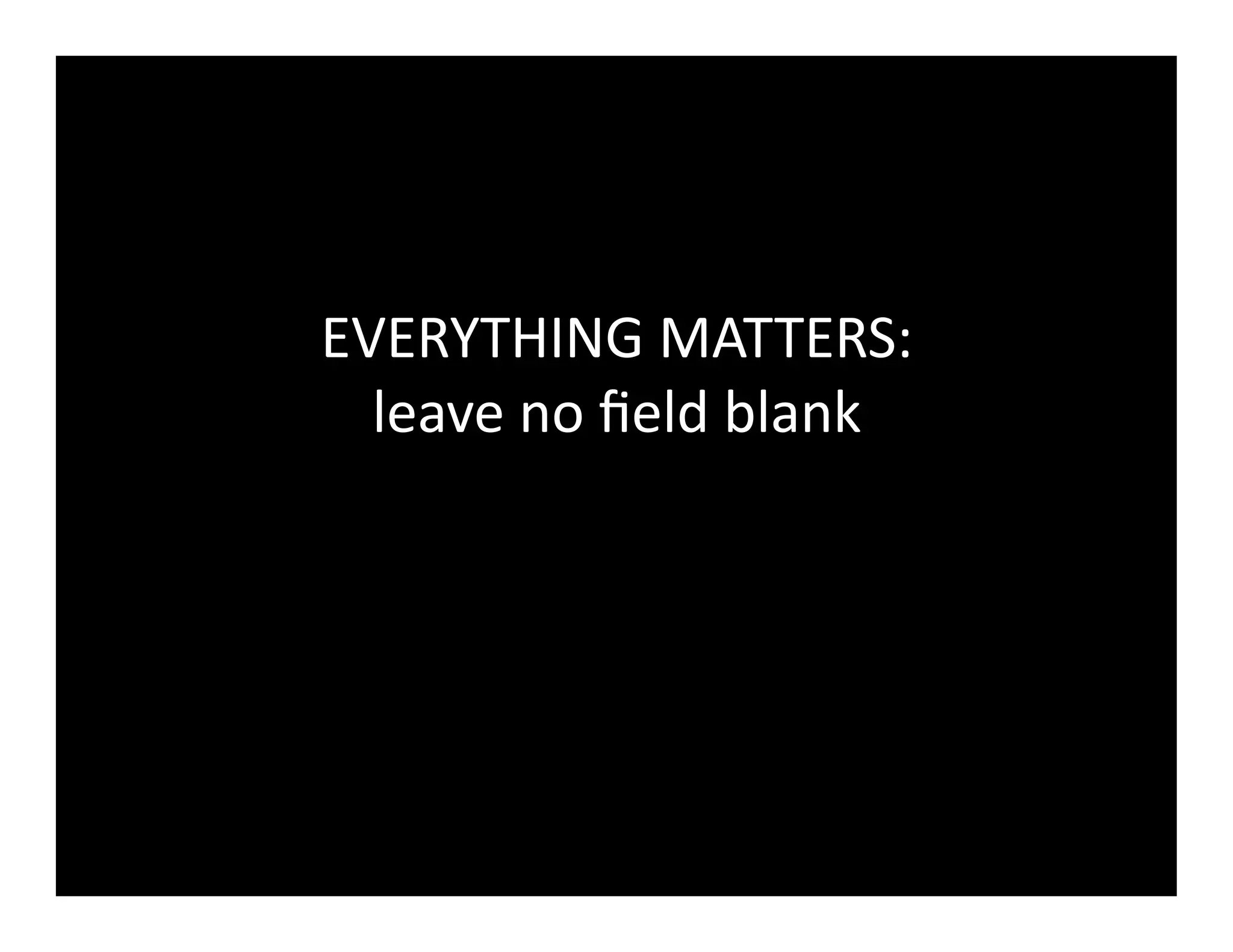 EVERYTHING	
  MATTERS:	
  
leave	
  no	
  ﬁeld	
  blank	
  
 
