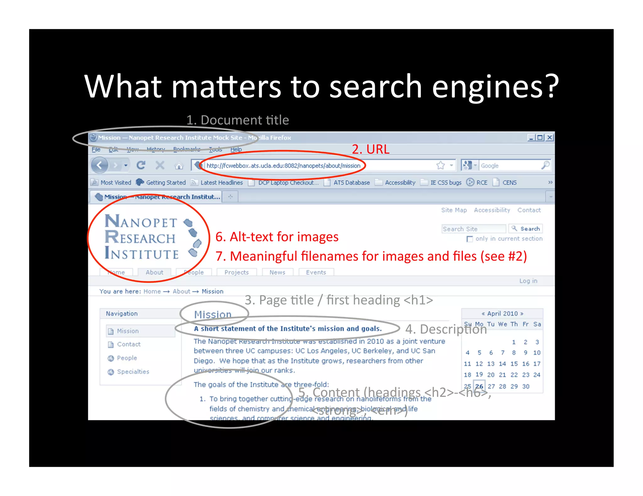 What	
  maXers	
  to	
  search	
  engines?	
  
1.	
  Document	
  4tle	
  
2.	
  URL	
  
3.	
  Page	
  4tle	
  /	
  ﬁrst	
  heading	
  <h1>	
  
4.	
  Descrip4on	
  
5.	
  Content	
  (headings	
  <h2>-­‐<h6>,	
  	
  
	
  	
  	
  	
  <strong>,	
  <em>)	
  
6.	
  Alt-­‐text	
  for	
  images	
  
7.	
  Meaningful	
  ﬁlenames	
  for	
  images	
  and	
  ﬁles	
  (see	
  #2)	
  
 