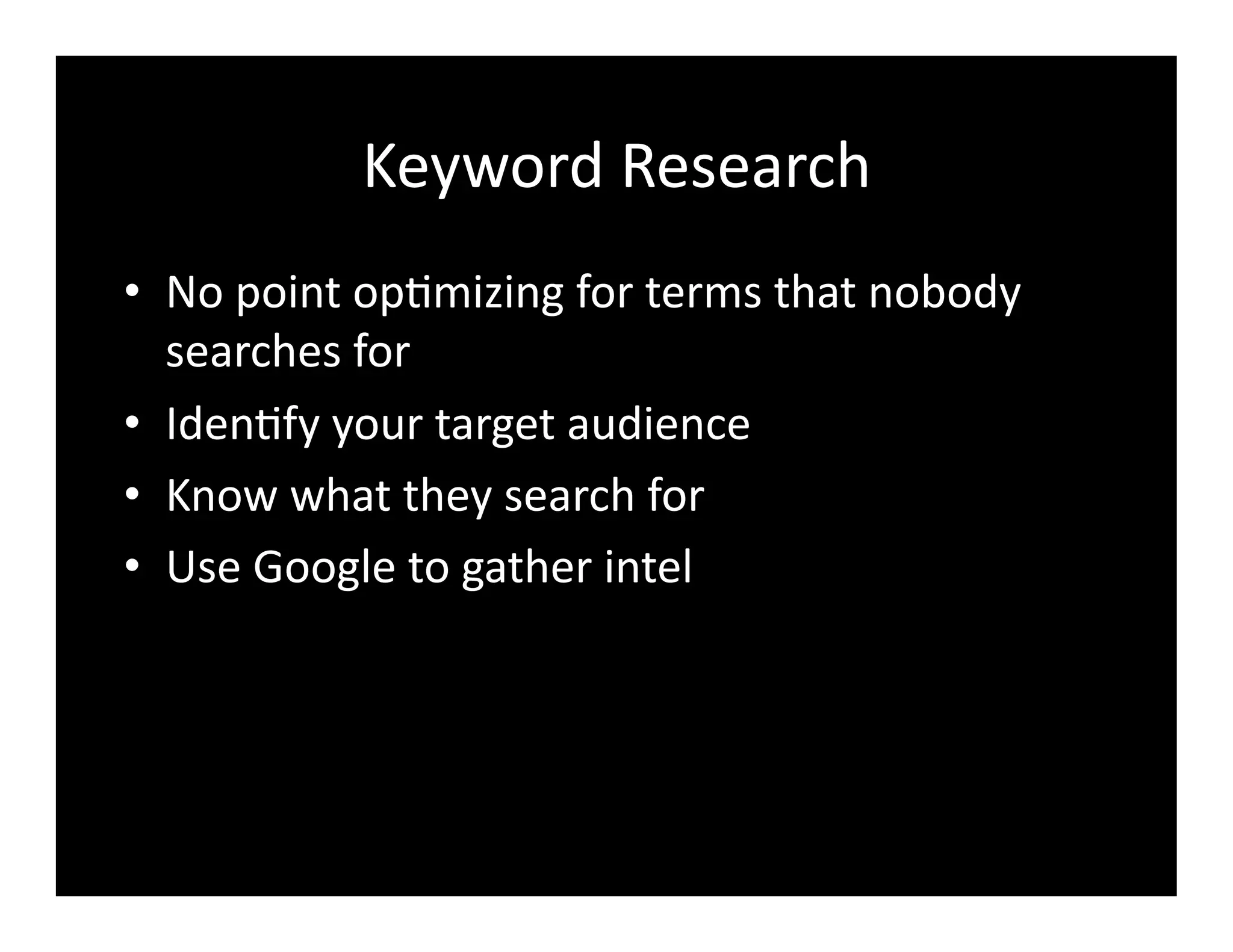 Keyword	
  Research	
  
•  No	
  point	
  op4mizing	
  for	
  terms	
  that	
  nobody	
  
searches	
  for	
  
•  Iden4fy	
  your	
  target	
  audience	
  
•  Know	
  what	
  they	
  search	
  for	
  
•  Use	
  Google	
  to	
  gather	
  intel	
  
 