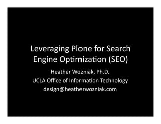 Leveraging	
  Plone	
  for	
  Search	
  
Engine	
  Op4miza4on	
  (SEO)	
  
Heather	
  Wozniak,	
  Ph.D.	
  
UCLA	
  Oﬃce	
  of	
  Informa4on	
  Technology	
  
design@heatherwozniak.com	
  
 