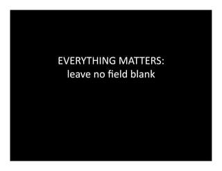 EVERYTHING	
  MATTERS:	
  
leave	
  no	
  ﬁeld	
  blank	
  
 