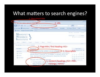 What	
  maXers	
  to	
  search	
  engines?	
  
1.	
  Document	
  4tle	
  
2.	
  URL	
  
3.	
  Page	
  4tle	
  /	
  ﬁrst	
  heading	
  <h1>	
  
4.	
  Descrip4on	
  
5.	
  Content	
  (headings	
  <h2>-­‐<h6>,	
  	
  
	
  	
  	
  	
  <strong>,	
  <em>)	
  
 