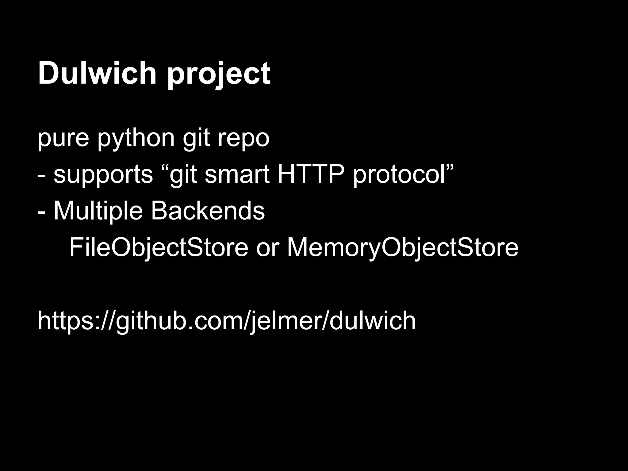 Dulwich project
pure python git repo
- supports “git smart HTTP protocol”
- Multiple Backends
FileObjectStore or MemoryObjectStore
https://github.com/jelmer/dulwich
 