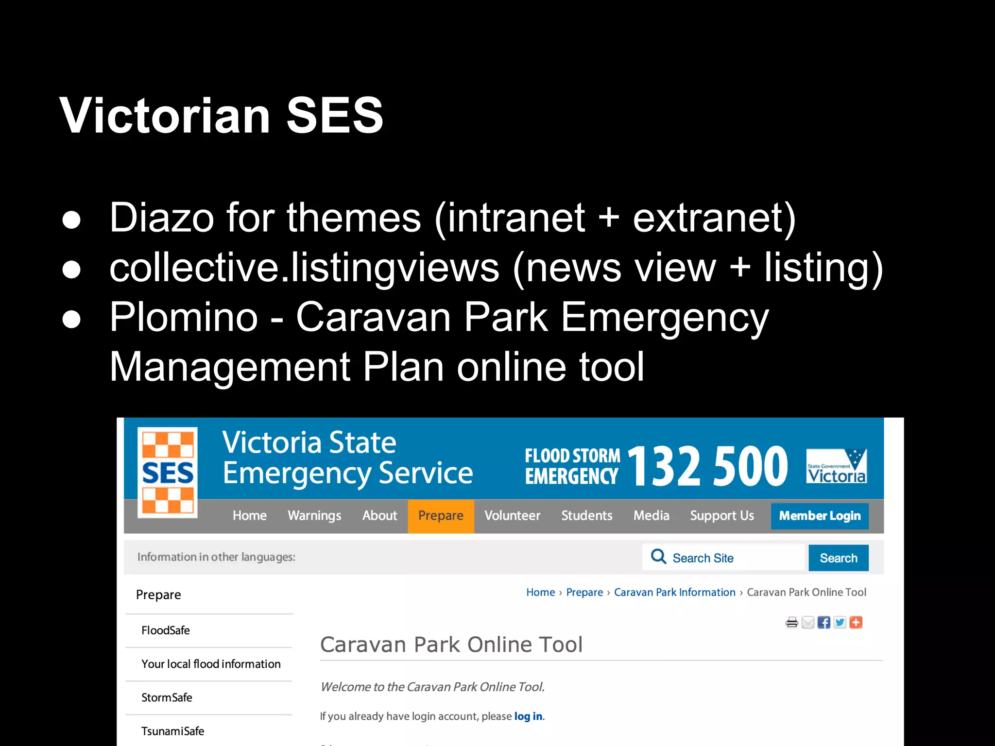 Victorian SES
● Diazo for themes (intranet + extranet)
● collective.listingviews (news view + listing)
● Plomino - Caravan Park Emergency
Management Plan online tool
 