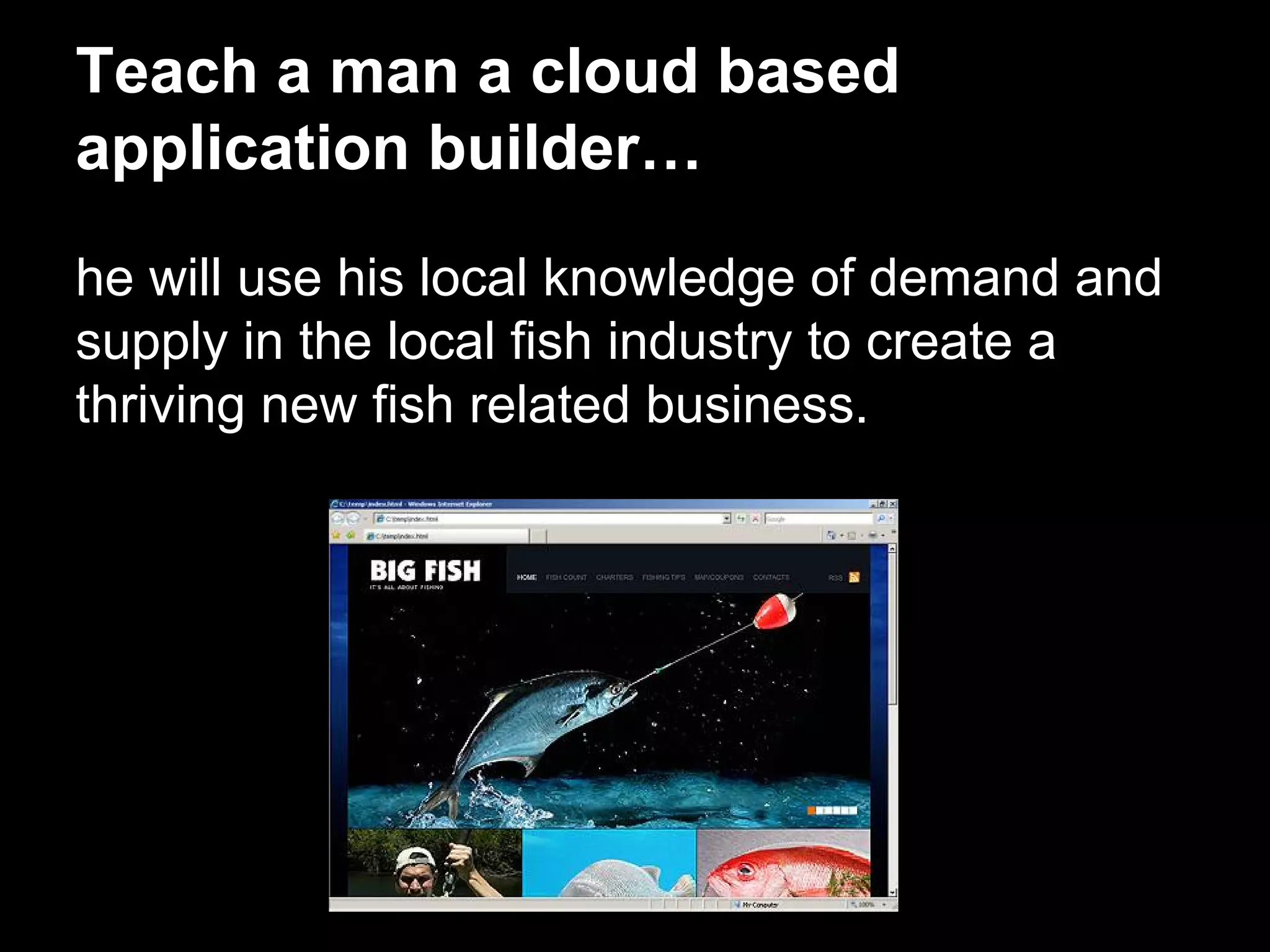 Teach a man a cloud based
application builder…
he will use his local knowledge of demand and
supply in the local fish industry to create a
thriving new fish related business.
 