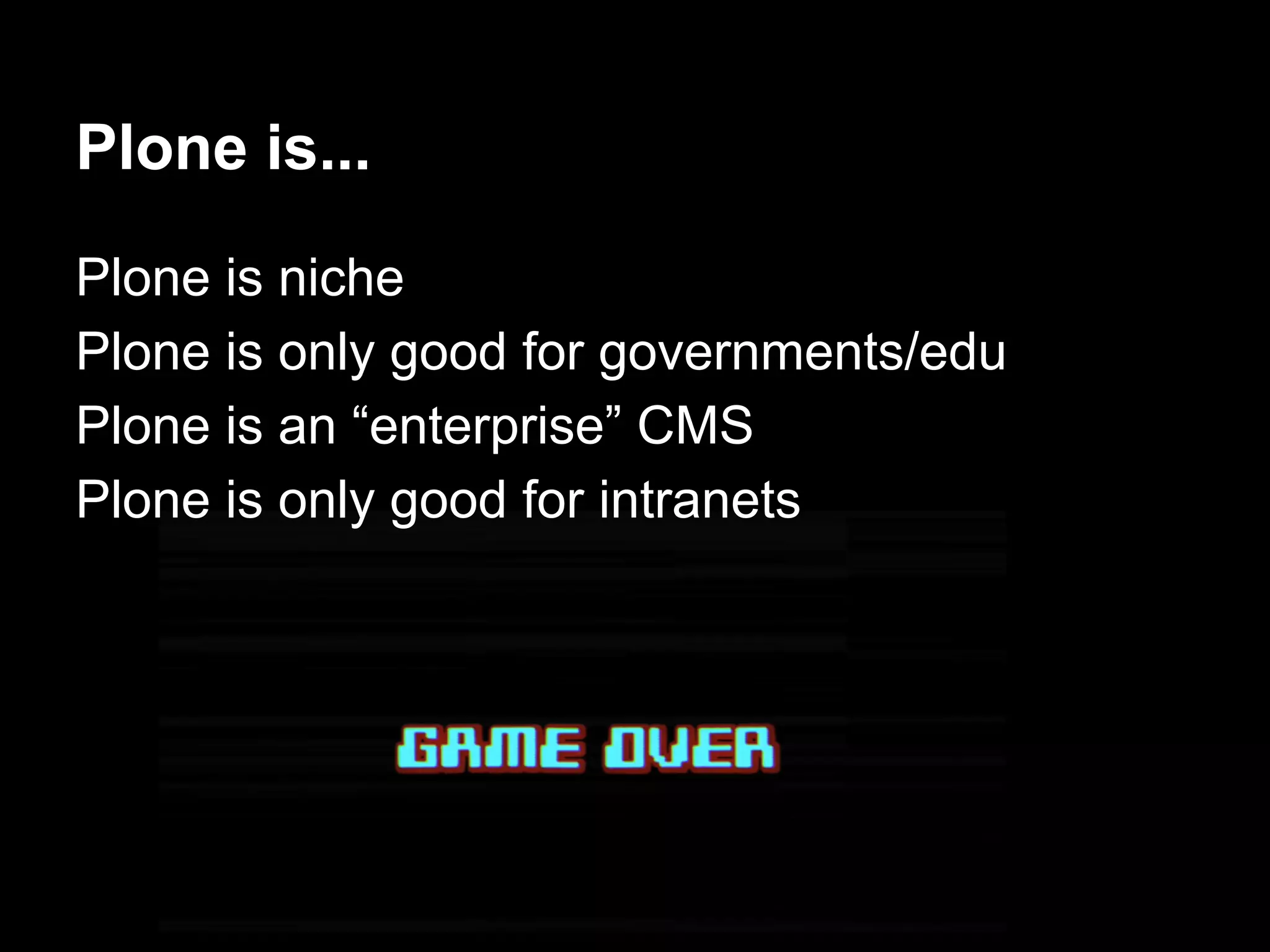 Plone is...
Plone is niche
Plone is only good for governments/edu
Plone is an “enterprise” CMS
Plone is only good for intranets
 
