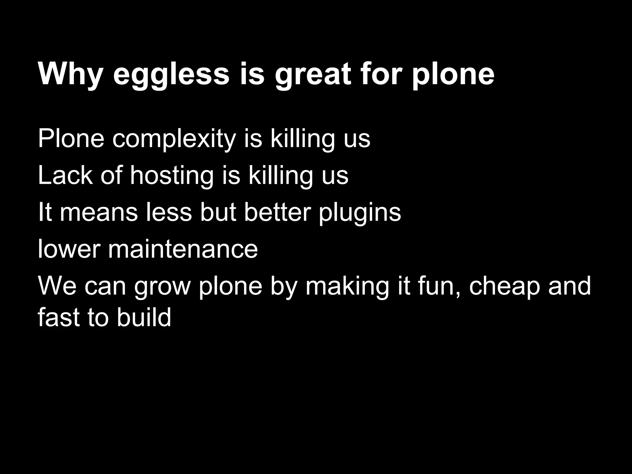 Why eggless is great for plone
Plone complexity is killing us
Lack of hosting is killing us
It means less but better plugins
lower maintenance
We can grow plone by making it fun, cheap and
fast to build
 