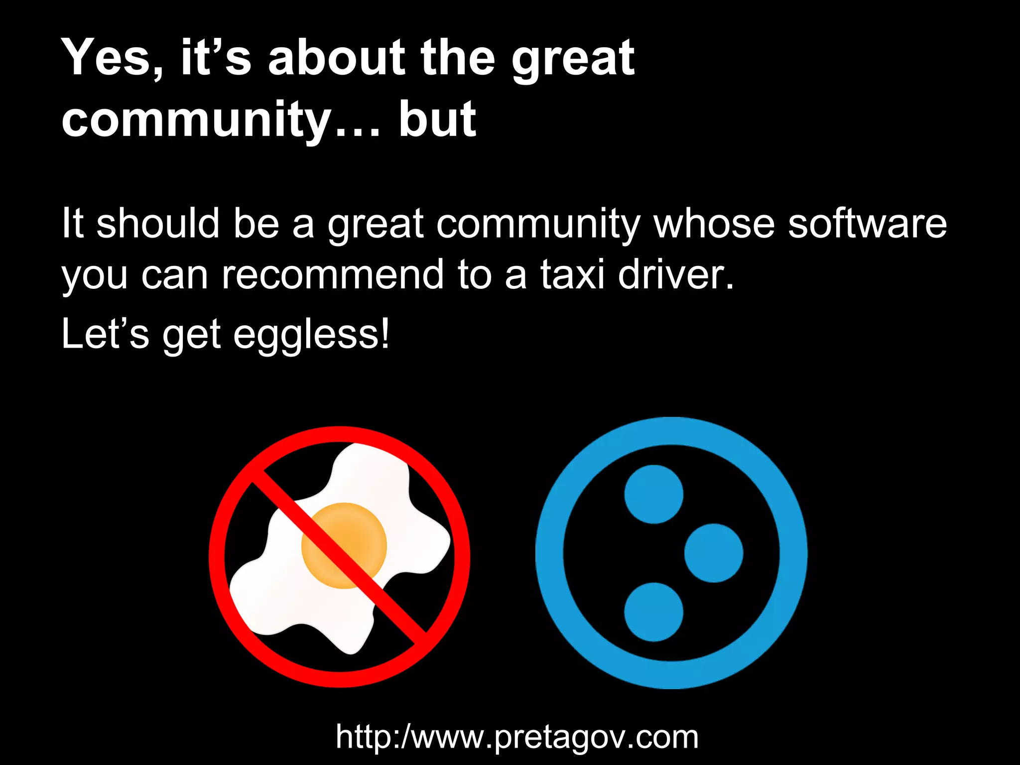 Yes, it’s about the great
community… but
It should be a great community whose software
you can recommend to a taxi driver.
Let’s get eggless!
http:/www.pretagov.com
 