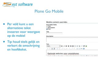 Plone Go Mobile


•   Per veld kunt u een
    alternatieve tekst
    invoeren voor weergave
    op de mobiel

•   Tip: houd titels gelijk en
    verkort de omschrijving
    en hoofdtekst.
 