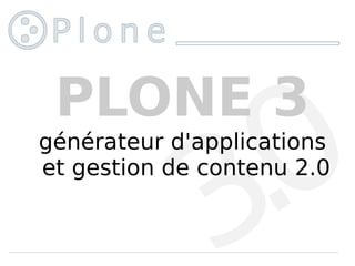 PLONE 3
générateur d'applications
et gestion de contenu 2.0
 