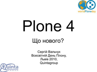 Plone 4
 Що нового?
    Сергій Вальчук
 Всесвітній День Плону,
      Львів 2010,
      Quintagroup
 