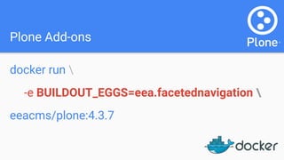 Plone Add-ons
docker run 
-e BUILDOUT_EGGS=eea.facetednavigation 
eeacms/plone:4.3.7
 