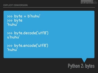 >>> byte = b'huhu'

>>> byte

'huhu'

>>> byte.decode('utf8')

u'huhu'

>>> byte.encode('utf8')

'huhu'
Python 2: bytes
EXPLICIT CONVERSION
 
