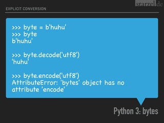 >>> byte = b'huhu'

>>> byte

b'huhu'

>>> byte.decode('utf8')

'huhu'

>>> byte.encode('utf8')

AttributeError: 'bytes' object has no
attribute 'encode'
Python 3: bytes
EXPLICIT CONVERSION
 