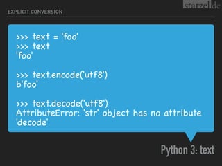 >>> text = 'foo'

>>> text

'foo'

>>> text.encode('utf8')

b'foo'

>>> text.decode('utf8')

AttributeError: 'str' object has no attribute
'decode'
Python 3: text
EXPLICIT CONVERSION
 