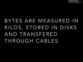 BYTES ARE MEASURED IN
KILOS, STORED IN DISKS
AND TRANSFERED
THROUGH CABLES
 