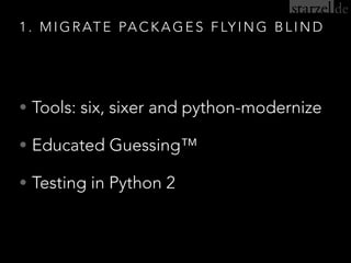 1. MIGRATE PACKAGES FLYING BLIND
• Tools: six, sixer and python-modernize
• Educated Guessing™
• Testing in Python 2
 
