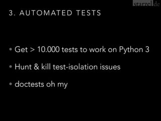 3 . A U T O M AT E D T E S T S
• Get > 10.000 tests to work on Python 3
• Hunt & kill test-isolation issues
• doctests oh my
 