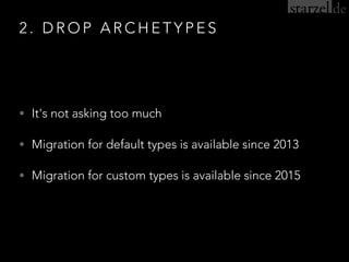 2 . D R O P A R C H E T Y P E S
• It's not asking too much
• Migration for default types is available since 2013
• Migration for custom types is available since 2015
 