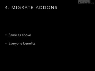 4 . M I G R AT E A D D O N S
• Same as above
• Everyone benefits
 