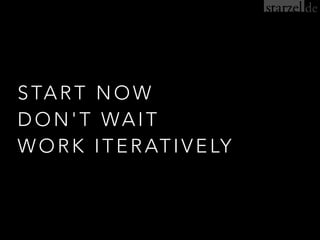 STAR T NOW
DON'T WAIT
WORK ITERATIVELY
 