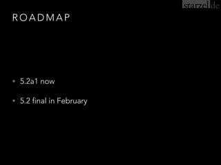 R O A D M A P
• 5.2a1 now
• 5.2 final in February
 