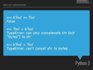 >>> b'foo' == 'foo'

False

>>> 'foo' + b'foo'

TypeError: can only concatenate str (not
"bytes") to str

>>> b'foo' + 'foo'

TypeError: can't concat str to bytes
Python 3
IMPLICIT CONVERSION
 