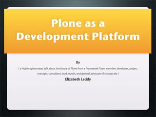 Plone as a
Development Platform

                                                 By
[ a highly opinionated talk about the future of Plone from a Framework Team member, developer, project

                manager, consultant, loud mouth, and general advocate of change aka ]

                                       Elizabeth Leddy
 