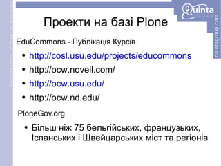 EduCommons - Публікація Курсів http://cosl.usu.edu/projects/educommons http://ocw.novell.com/ http://ocw.usu.edu/ http://ocw.nd.edu/ PloneGov.org Проекти на базі Plone Більш ніж 75 бельгійських, французьких, Іспанських і Швейцарських міст та регіонів 