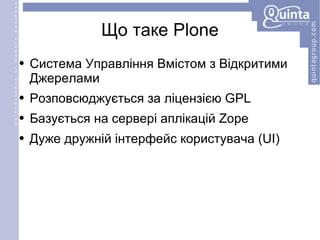 Що таке Plone Система Управління Вмістом з Відкритими Джерелами Розповсюджується за ліцензією GPL Базується на сервері аплікацій Zope Дуже дружній інтерфейс користувача (UI) 