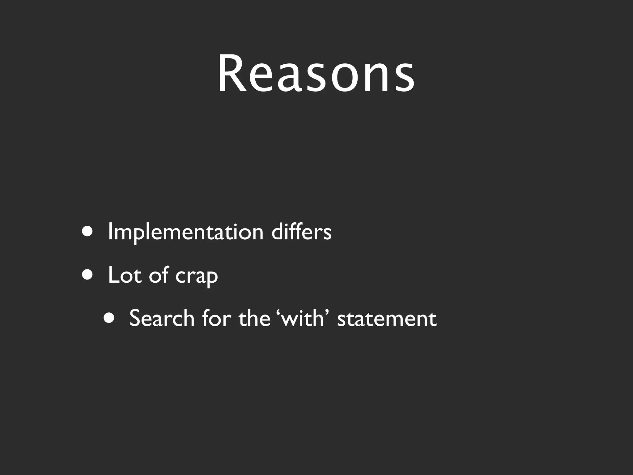 Reasons


•   Implementation differs
•   Lot of crap
    •   Search for the ‘with’ statement
 