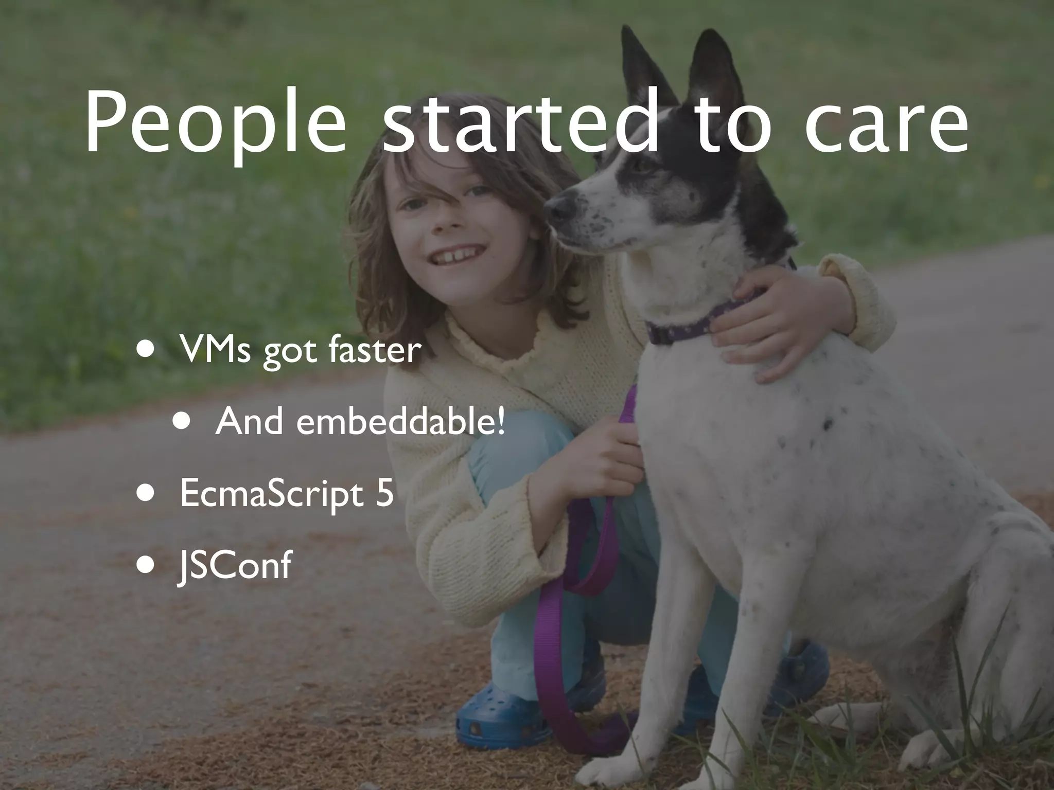 People started to care

 •   VMs got faster
     •   And embeddable!
 •   EcmaScript 5
 •   JSConf
 
