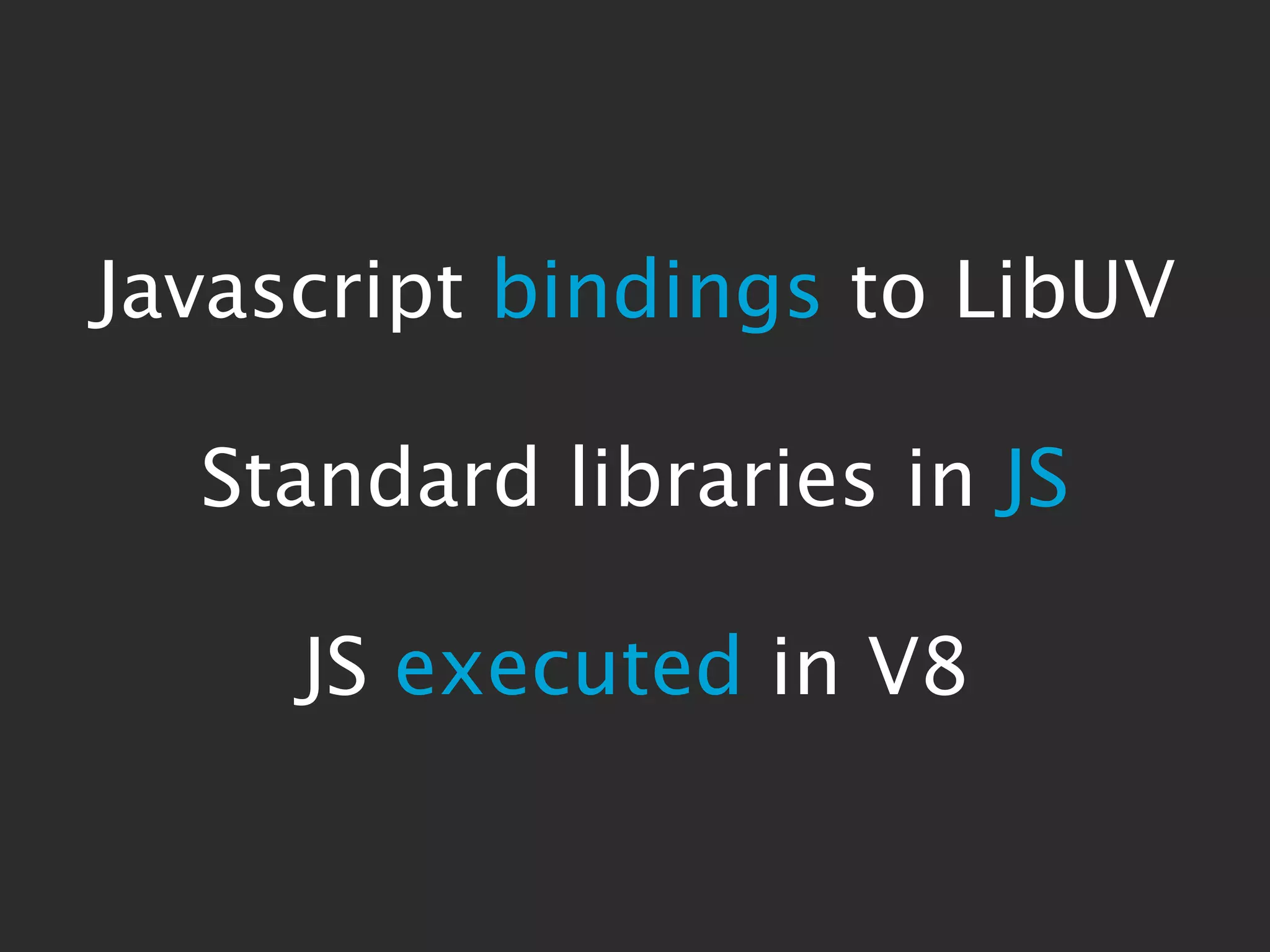 Javascript bindings to LibUV

  Standard libraries in JS

     JS executed in V8
 