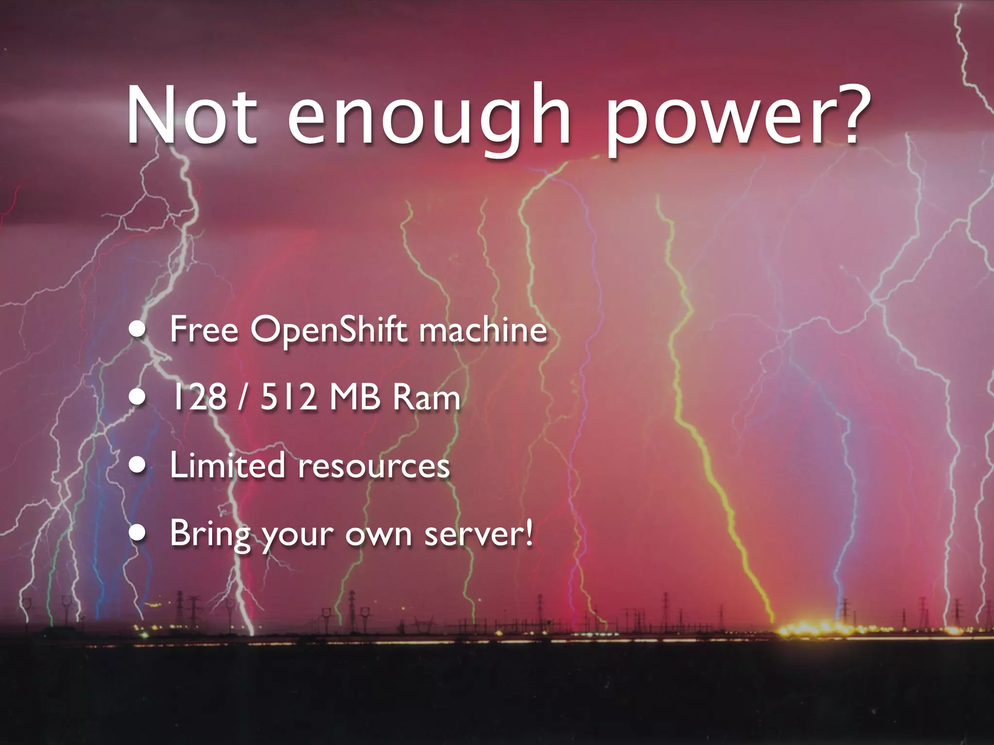 Not enough power?

•   Free OpenShift machine
•   128 / 512 MB Ram
•   Limited resources
•   Bring your own server!
 