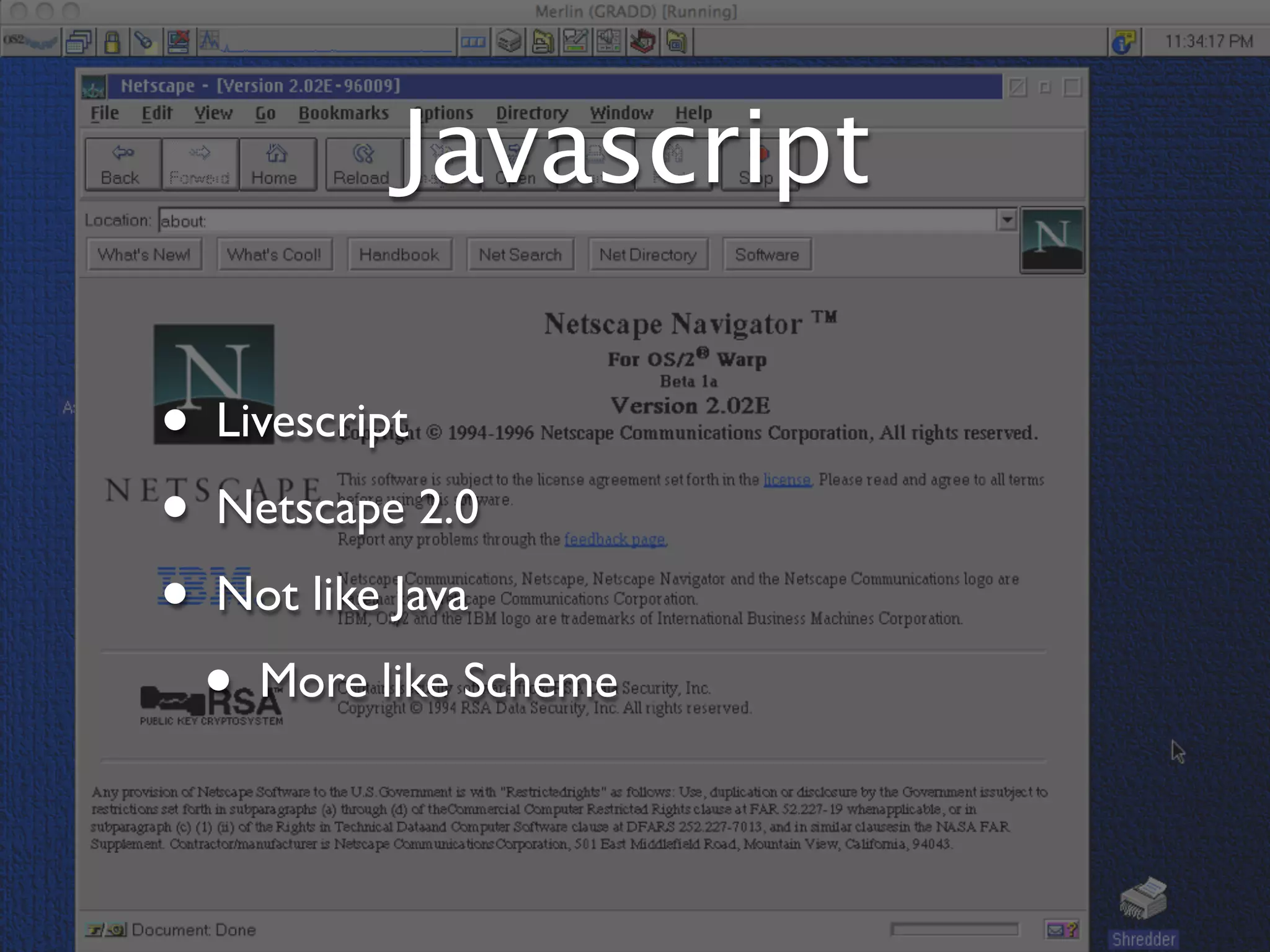 Javascript

•   Livescript
•   Netscape 2.0
•   Not like Java
    •   More like Scheme
 