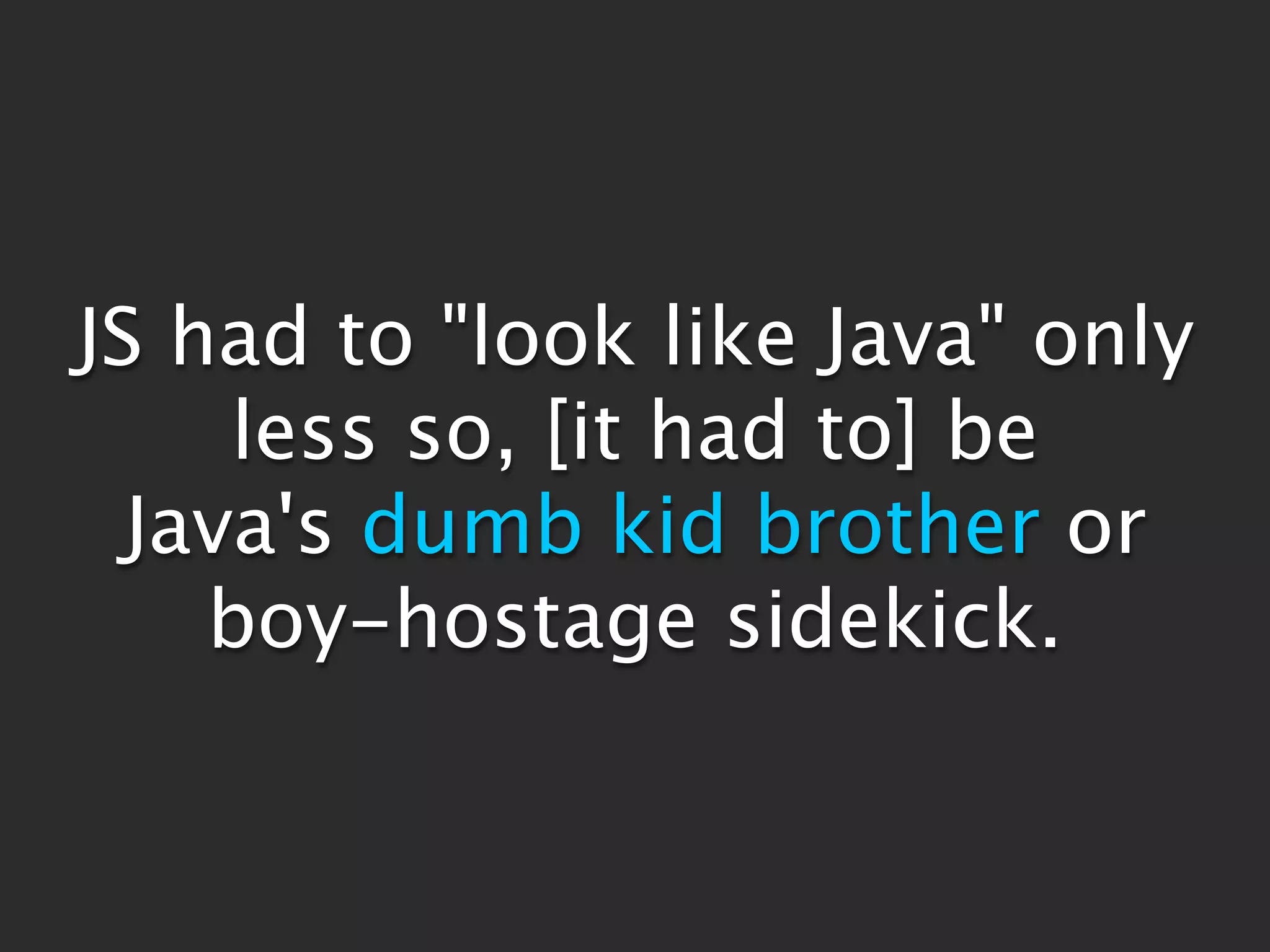 JS had to "look like Java" only
     less so, [it had to] be
  Java's dumb kid brother or
    boy-hostage sidekick.
 