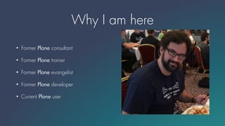 Why I am here
• Former Plone consultant
• Former Plone trainer
• Former Plone evangelist
• Former Plone developer
• Curren...